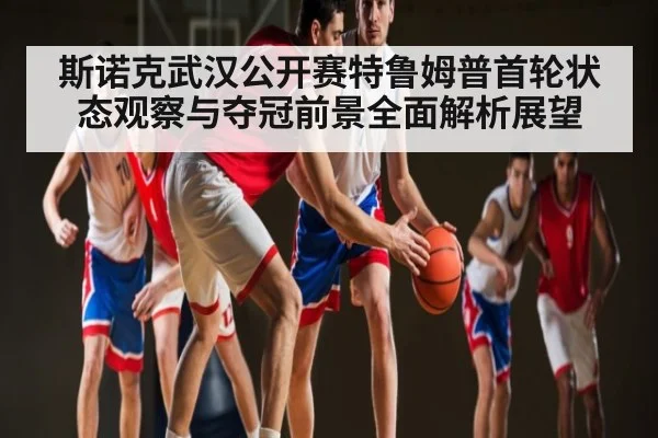斯诺克武汉公开赛特鲁姆普首轮状态观察与夺冠前景全面解析展望 - kaiyun
