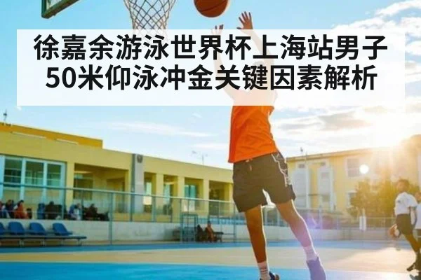 徐嘉余游泳世界杯上海站男子50米仰泳冲金关键因素解析 - kaiyun