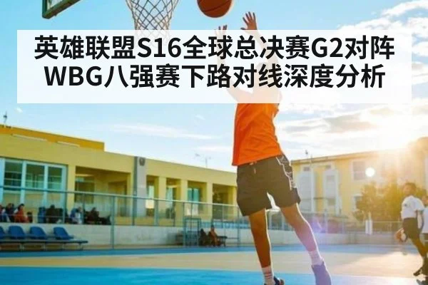 英雄联盟S16全球总决赛G2对阵WBG八强赛下路对线深度分析