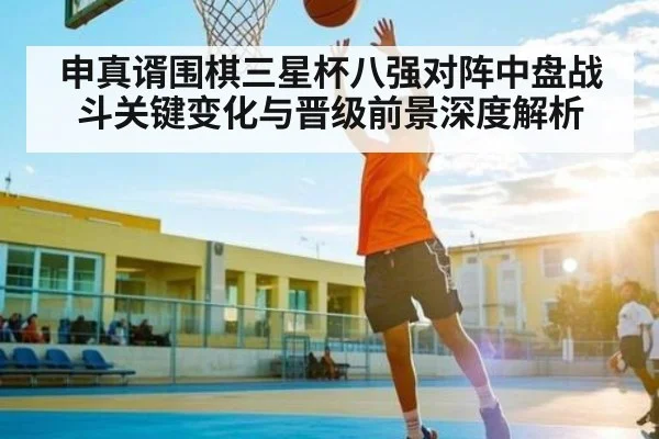 申真谞围棋三星杯八强对阵中盘战斗关键变化与晋级前景深度解析