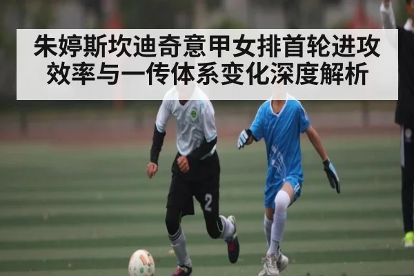 朱婷斯坎迪奇意甲女排首轮进攻效率与一传体系变化深度解析