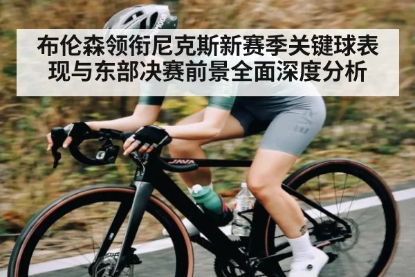 布伦森领衔尼克斯新赛季关键球表现与东部决赛前景全面深度分析