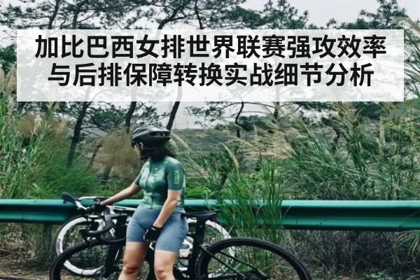 加比巴西女排世界联赛强攻效率与后排保障转换实战细节分析
