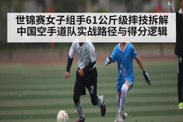 世锦赛女子组手61公斤级摔技拆解中国空手道队实战路径与得分逻辑