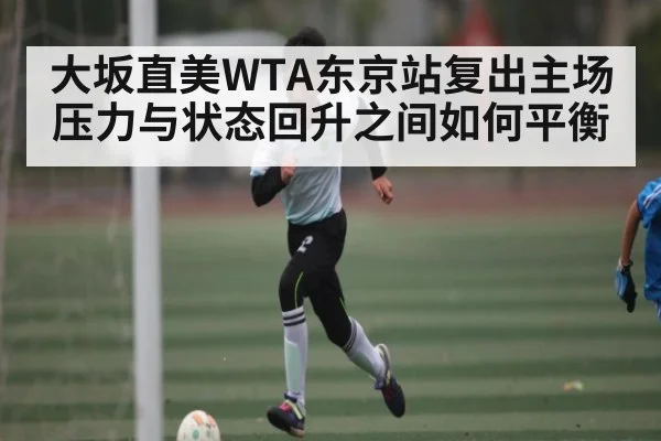 大坂直美WTA东京站复出主场压力与状态回升之间如何平衡