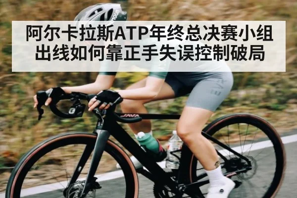 阿尔卡拉斯ATP年终总决赛小组出线如何靠正手失误控制破局