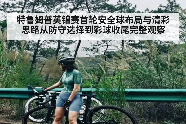 特鲁姆普英锦赛首轮安全球布局与清彩思路从防守选择到彩球收尾完整观察 - kaiyun